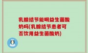 乳腺结节能喝益生菌酸奶吗(乳腺结节患者可否饮用益生菌酸奶)