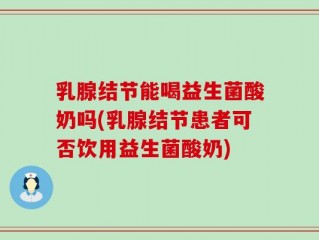 乳腺结节能喝益生菌酸奶吗(乳腺结节患者可否饮用益生菌酸奶)