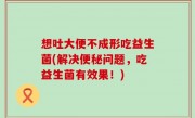 想吐大便不成形吃益生菌(解决便秘问题，吃益生菌有效果！)