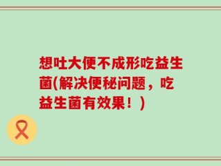 想吐大便不成形吃益生菌(解决便秘问题，吃益生菌有效果！)