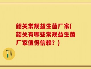 韶关常规益生菌厂家(韶关有哪些常规益生菌厂家值得信赖？)