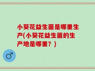 小葵花益生菌是哪里生产(小葵花益生菌的生产地是哪里？)