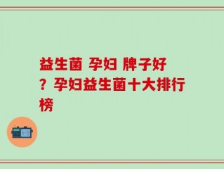 益生菌 孕妇 牌子好？孕妇益生菌十大排行榜