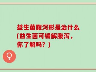 益生菌腹泻形是治什么(益生菌可缓解腹泻，你了解吗？)