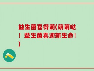 益生菌喜得萌(萌萌哒！益生菌喜迎新生命！)