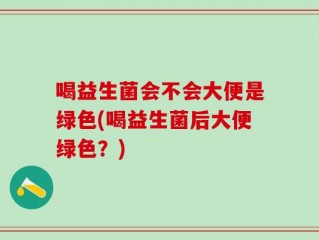 喝益生菌会不会大便是绿色(喝益生菌后大便绿色？)