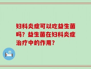妇科炎症可以吃益生菌吗？益生菌在妇科炎症治疗中的作用？