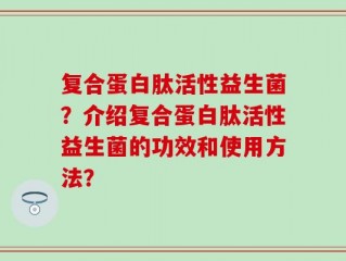 复合蛋白肽活性益生菌？介绍复合蛋白肽活性益生菌的功效和使用方法？