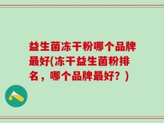 益生菌冻干粉哪个品牌最好(冻干益生菌粉排名，哪个品牌最好？)