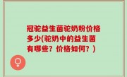 冠驼益生菌驼奶粉价格多少(驼奶中的益生菌有哪些？价格如何？)