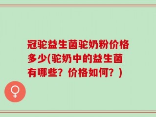 冠驼益生菌驼奶粉价格多少(驼奶中的益生菌有哪些？价格如何？)