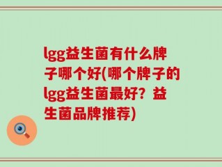 lgg益生菌有什么牌子哪个好(哪个牌子的lgg益生菌最好？益生菌品牌推荐)