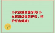 小女孩益生菌牙膏(小女孩用益生菌牙膏，呵护牙齿健康)
