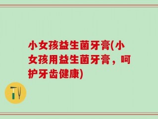 小女孩益生菌牙膏(小女孩用益生菌牙膏，呵护牙齿健康)