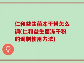 仁和益生菌冻干粉怎么调(仁和益生菌冻干粉的调制使用方法)