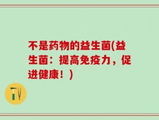 不是药物的益生菌(益生菌：提高免疫力，促进健康！)