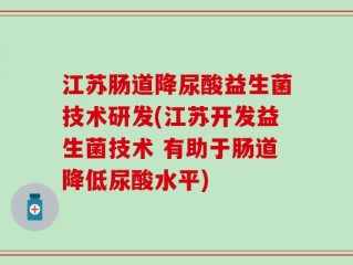 江苏肠道降尿酸益生菌技术研发(江苏开发益生菌技术 有助于肠道降低尿酸水平)