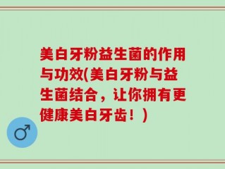 美白牙粉益生菌的作用与功效(美白牙粉与益生菌结合，让你拥有更健康美白牙齿！)