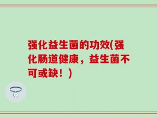 强化益生菌的功效(强化肠道健康，益生菌不可或缺！)