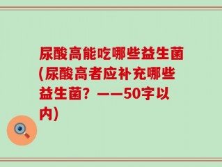 尿酸高能吃哪些益生菌(尿酸高者应补充哪些益生菌？