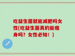 吃益生菌就能减肥吗女性(吃益生菌真的能瘦身吗？女性必知！)