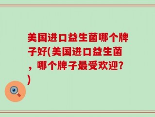 美国进口益生菌哪个牌子好(美国进口益生菌，哪个牌子最受欢迎？)
