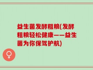 益生菌发酵粗粮(发酵粗粮轻松健康——益生菌为你保驾护航)