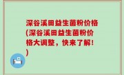 深谷溪田益生菌粉价格(深谷溪田益生菌粉价格大调整，快来了解！)