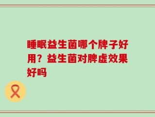 睡眠益生菌哪个牌子好用？益生菌对脾虚效果好吗