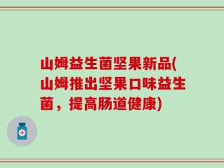 山姆益生菌坚果新品(山姆推出坚果口味益生菌，提高肠道健康)