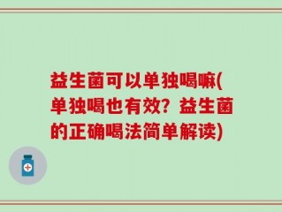 益生菌可以单独喝嘛(单独喝也有效？益生菌的正确喝法简单解读)