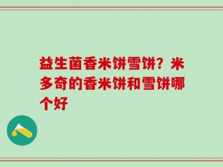 益生菌香米饼雪饼？米多奇的香米饼和雪饼哪个好