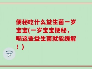 便秘吃什么益生菌一岁宝宝(一岁宝宝便秘，喝这些益生菌就能缓解！)