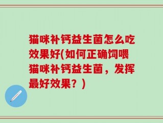 猫咪补钙益生菌怎么吃效果好(如何正确饲喂猫咪补钙益生菌，发挥最好效果？)