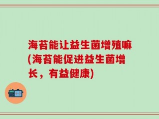 海苔能让益生菌增殖嘛(海苔能促进益生菌增长，有益健康)