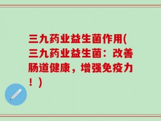 三九药业益生菌作用(三九药业益生菌：改善肠道健康，增强免疫力！)