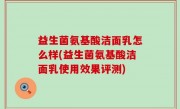 益生菌氨基酸洁面乳怎么样(益生菌氨基酸洁面乳使用效果评测)