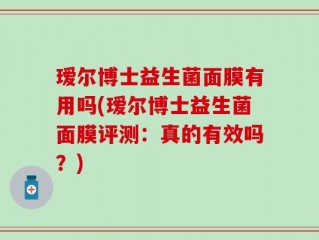 瑷尔博士益生菌面膜有用吗(瑷尔博士益生菌面膜评测：真的有效吗？)
