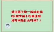 益生菌干粉一般啥时候吃(益生菌干粉最佳服用时间是什么时候？)