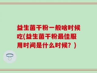 益生菌干粉一般啥时候吃(益生菌干粉最佳服用时间是什么时候？)