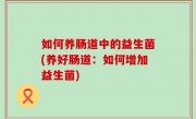 如何养肠道中的益生菌(养好肠道：如何增加益生菌)