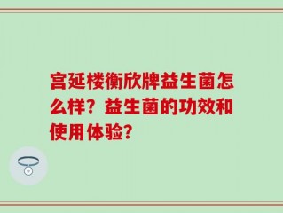 宫延楼衡欣牌益生菌怎么样？益生菌的功效和使用体验？