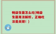 畅益生菌怎么吃(畅益生菌用法解析，正确吃法是关键！)