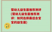 婴幼儿益生菌推荐测评(婴幼儿益生菌推荐测评：如何选择最适合宝宝的益生菌)