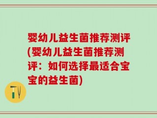 婴幼儿益生菌推荐测评(婴幼儿益生菌推荐测评：如何选择最适合宝宝的益生菌)
