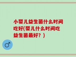 小婴儿益生菌什么时间吃好(婴儿什么时间吃益生菌最好？)