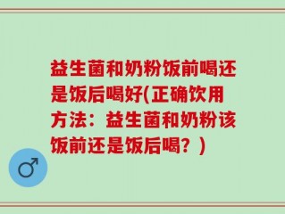 益生菌和奶粉饭前喝还是饭后喝好(正确饮用方法：益生菌和奶粉该饭前还是饭后喝？)