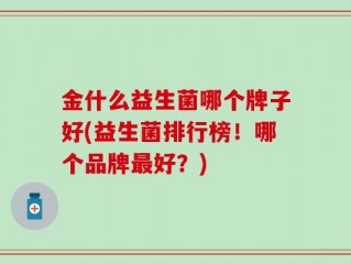 金什么益生菌哪个牌子好(益生菌排行榜！哪个品牌最好？)