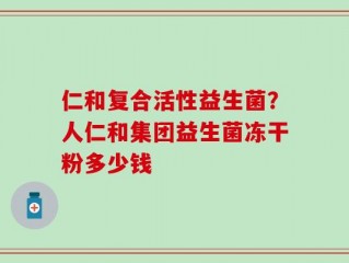 仁和复合活性益生菌？人仁和集团益生菌冻干粉多少钱