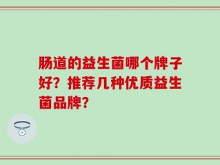 肠道的益生菌哪个牌子好？推荐几种优质益生菌品牌？